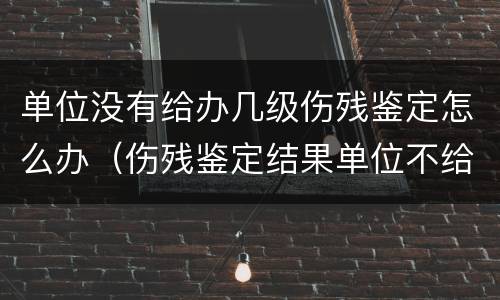 单位没有给办几级伤残鉴定怎么办（伤残鉴定结果单位不给怎么办）