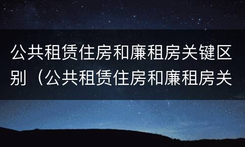 公共租赁住房和廉租房关键区别（公共租赁住房和廉租房关键区别在哪）