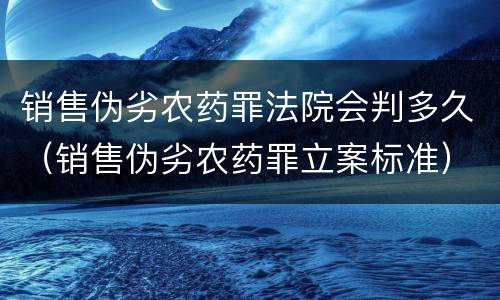 销售伪劣农药罪法院会判多久（销售伪劣农药罪立案标准）