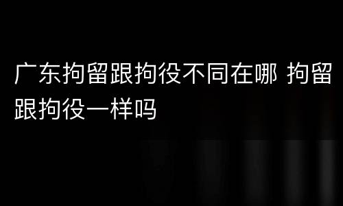 广东拘留跟拘役不同在哪 拘留跟拘役一样吗