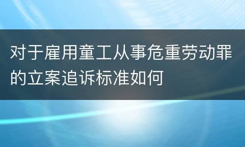 对于雇用童工从事危重劳动罪的立案追诉标准如何