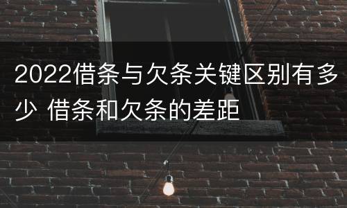 2022借条与欠条关键区别有多少 借条和欠条的差距