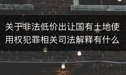 关于非法低价出让国有土地使用权犯罪相关司法解释有什么重要规定