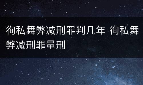 徇私舞弊减刑罪判几年 徇私舞弊减刑罪量刑