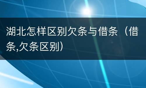 湖北怎样区别欠条与借条（借条,欠条区别）
