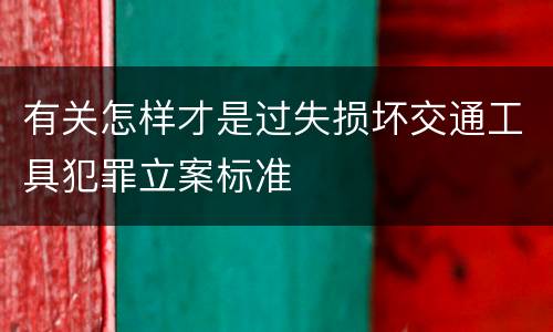 有关怎样才是过失损坏交通工具犯罪立案标准