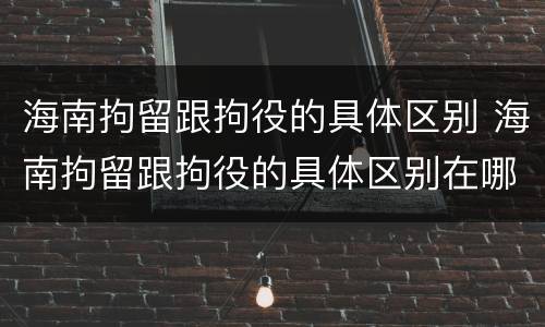 海南拘留跟拘役的具体区别 海南拘留跟拘役的具体区别在哪