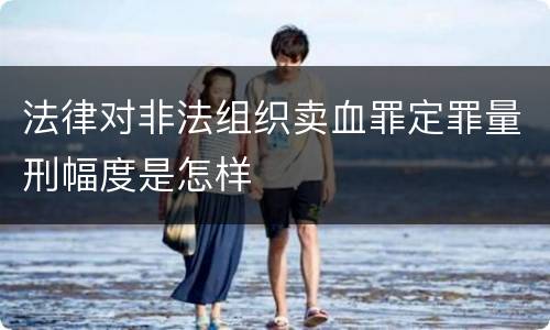 法律对非法组织卖血罪定罪量刑幅度是怎样