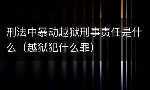 刑法中暴动越狱刑事责任是什么（越狱犯什么罪）
