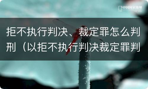拒不执行判决、裁定罪怎么判刑（以拒不执行判决裁定罪判刑,还需要执行吗）