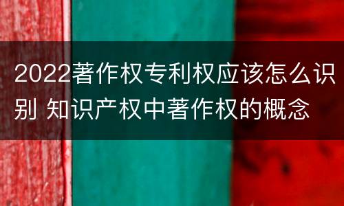2022著作权专利权应该怎么识别 知识产权中著作权的概念