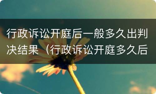 行政诉讼开庭后一般多久出判决结果（行政诉讼开庭多久后出判决书）