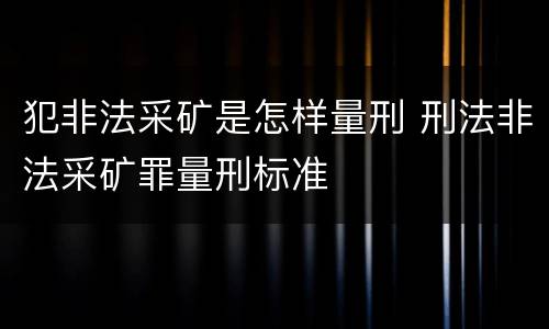 犯非法采矿是怎样量刑 刑法非法采矿罪量刑标准