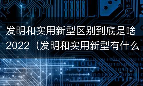 发明和实用新型区别到底是啥2022（发明和实用新型有什么区别）