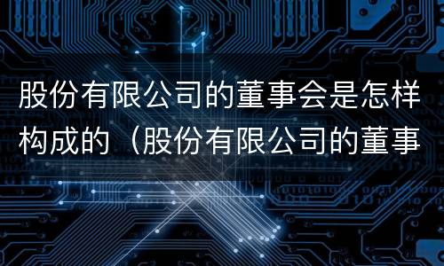 股份有限公司的董事会是怎样构成的（股份有限公司的董事会是怎样构成的呢）