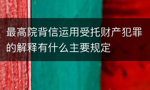 最高院背信运用受托财产犯罪的解释有什么主要规定