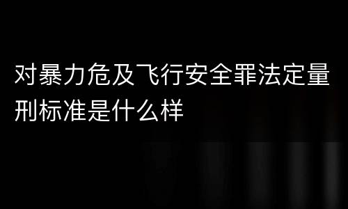 对暴力危及飞行安全罪法定量刑标准是什么样