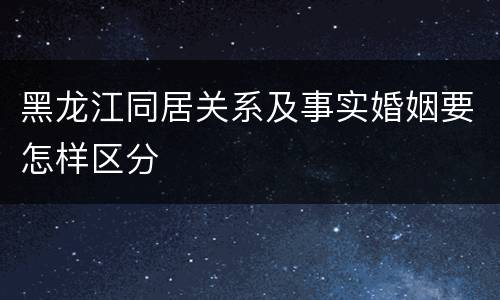 黑龙江同居关系及事实婚姻要怎样区分