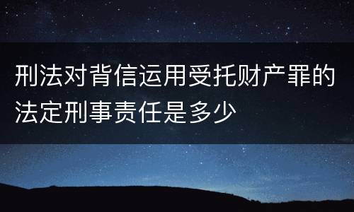 刑法对背信运用受托财产罪的法定刑事责任是多少