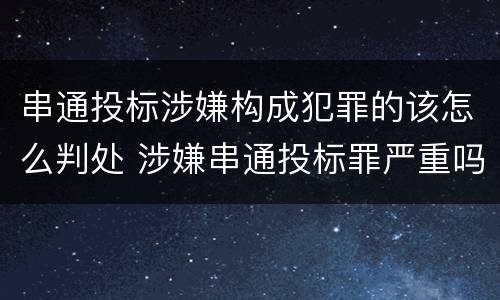 串通投标涉嫌构成犯罪的该怎么判处 涉嫌串通投标罪严重吗