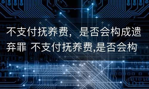 不支付抚养费，是否会构成遗弃罪 不支付抚养费,是否会构成遗弃罪行为