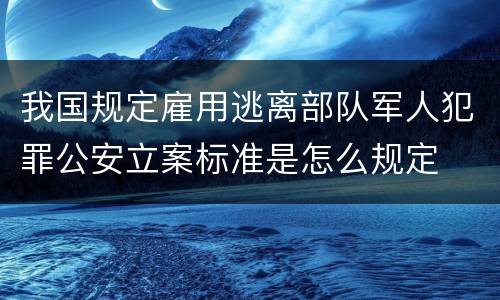 我国规定雇用逃离部队军人犯罪公安立案标准是怎么规定