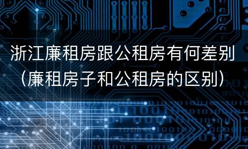 浙江廉租房跟公租房有何差别（廉租房子和公租房的区别）