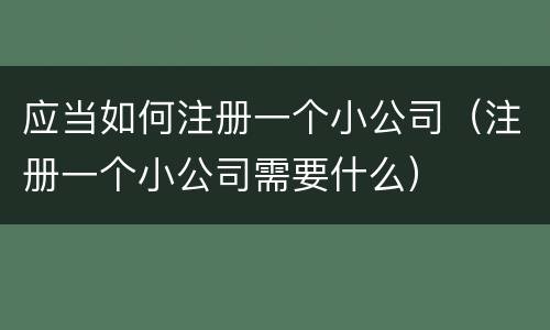 应当如何注册一个小公司（注册一个小公司需要什么）