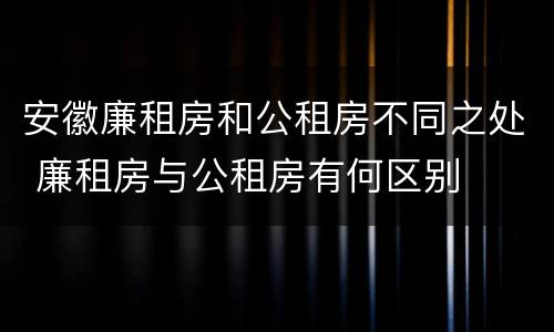 安徽廉租房和公租房不同之处 廉租房与公租房有何区别