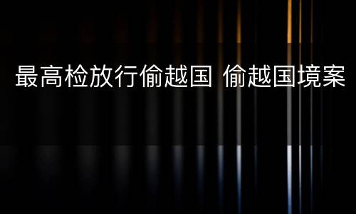 最高检放行偷越国 偷越国境案