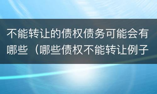 不能转让的债权债务可能会有哪些（哪些债权不能转让例子）