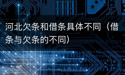 河北欠条和借条具体不同（借条与欠条的不同）
