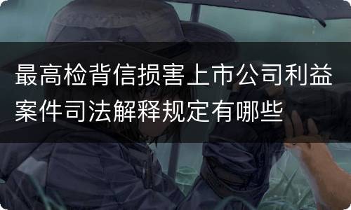 最高检背信损害上市公司利益案件司法解释规定有哪些