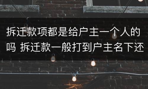 拆迁款项都是给户主一个人的吗 拆迁款一般打到户主名下还是个人