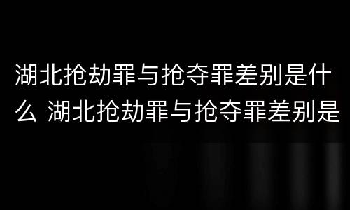 湖北抢劫罪与抢夺罪差别是什么 湖北抢劫罪与抢夺罪差别是什么意思