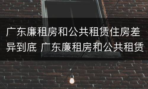 广东廉租房和公共租赁住房差异到底 广东廉租房和公共租赁住房差异到底是什么