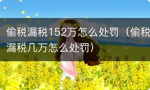 偷税漏税152万怎么处罚（偷税漏税几万怎么处罚）