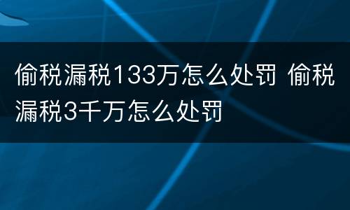 偷税漏税133万怎么处罚 偷税漏税3千万怎么处罚