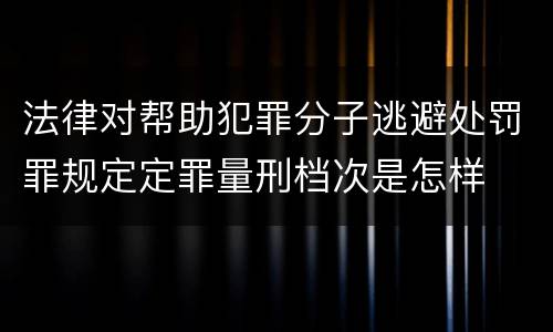 法律对帮助犯罪分子逃避处罚罪规定定罪量刑档次是怎样