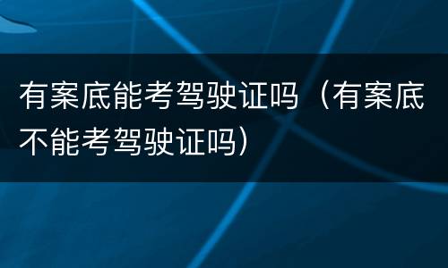 有案底能考驾驶证吗（有案底不能考驾驶证吗）
