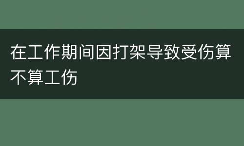 在工作期间因打架导致受伤算不算工伤