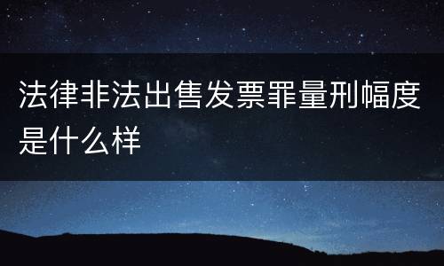 法律非法出售发票罪量刑幅度是什么样