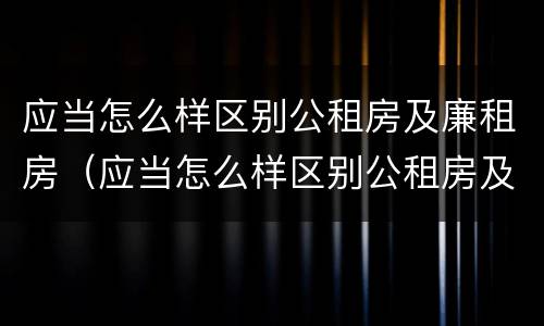 应当怎么样区别公租房及廉租房（应当怎么样区别公租房及廉租房和住宅）