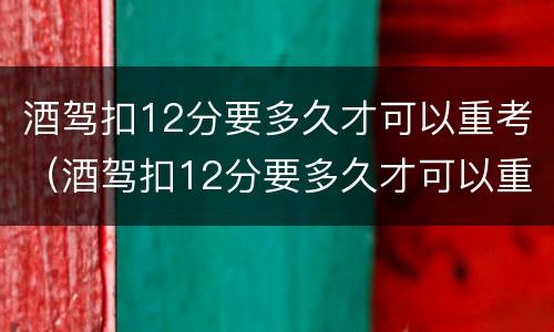 酒驾扣12分要多久才可以重考（酒驾扣12分要多久才可以重考驾驶证）