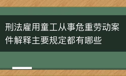刑法雇用童工从事危重劳动案件解释主要规定都有哪些