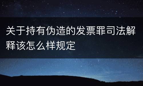 关于持有伪造的发票罪司法解释该怎么样规定