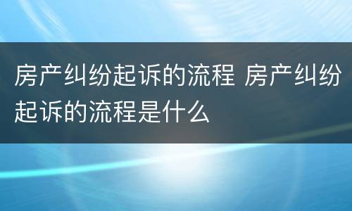 房产纠纷起诉的流程 房产纠纷起诉的流程是什么