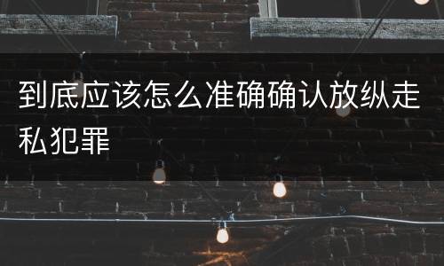 到底应该怎么准确确认放纵走私犯罪