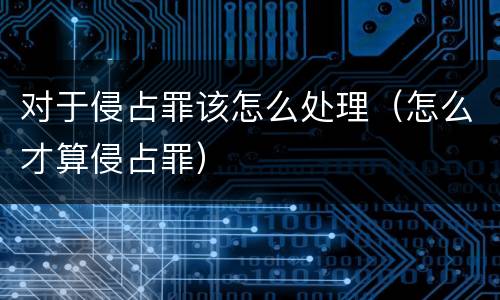 对于侵占罪该怎么处理（怎么才算侵占罪）