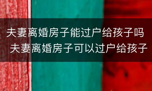夫妻离婚房子能过户给孩子吗 夫妻离婚房子可以过户给孩子吗
